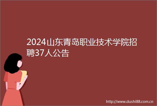 2024山东青岛职业技术学院招聘37人公告