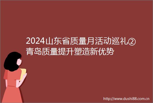 2024山东省质量月活动巡礼②青岛质量提升塑造新优势
