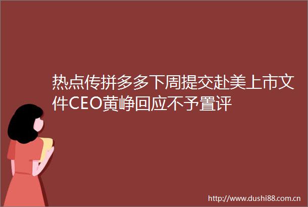 热点传拼多多下周提交赴美上市文件CEO黄峥回应不予置评
