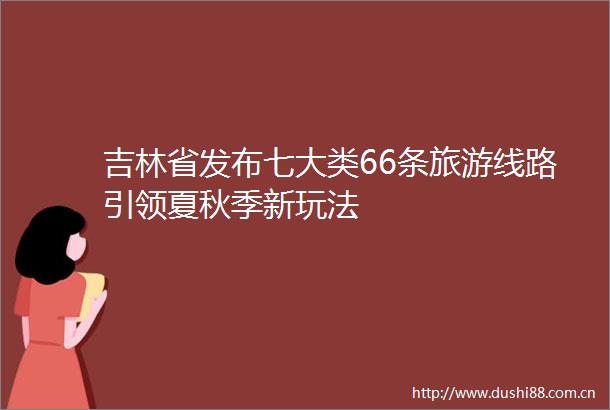 吉林省发布七大类66条旅游线路引领夏秋季新玩法