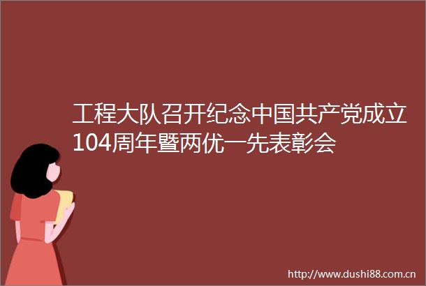 工程大队召开纪念成立104周年暨两优一先表彰会