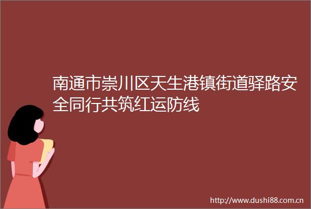 南通市崇川区天生港镇街道驿路安全同行共筑红运防线