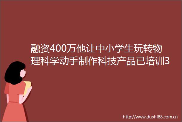 融资400万他让中小学生玩转物理科学动手制作科技产品已培训3万学生