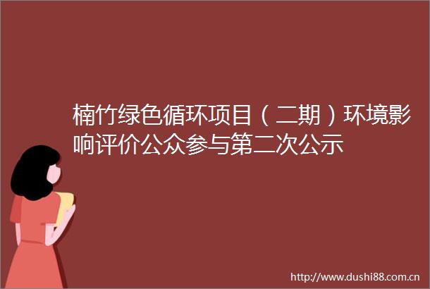 楠竹绿色循环项目（二期）环境影响评价公众参与第二次公示