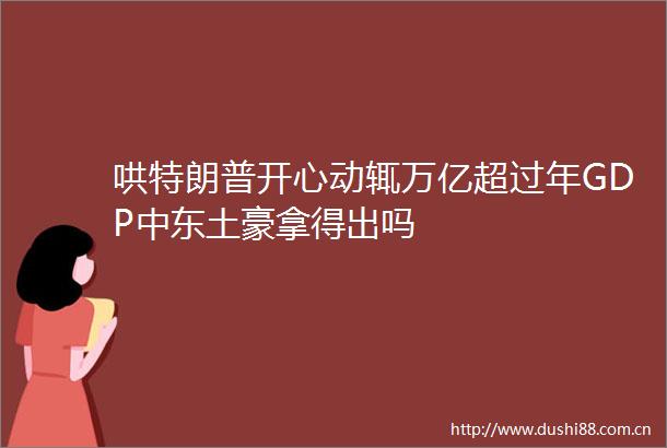 哄特朗普开心动辄万亿超过年GDP中东土豪拿得出吗