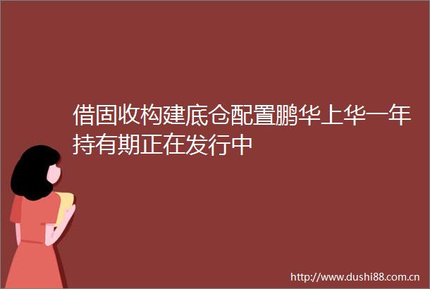 借固收构建底仓配置鹏华上华一年持有期正在发行中