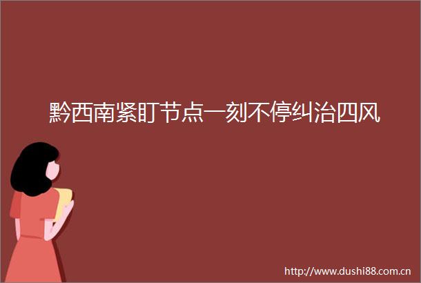黔西南紧盯节点一刻不停纠治四风
