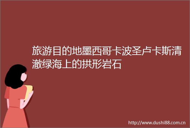 旅游目的地墨西哥卡波圣卢卡斯清澈绿海上的拱形岩石