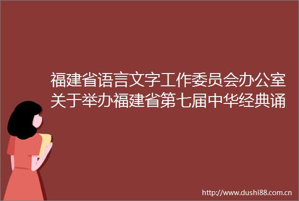 福建省语言文字工作委员会办公室关于举办福建省第七届中华经典诵读大赛现场决赛的通知