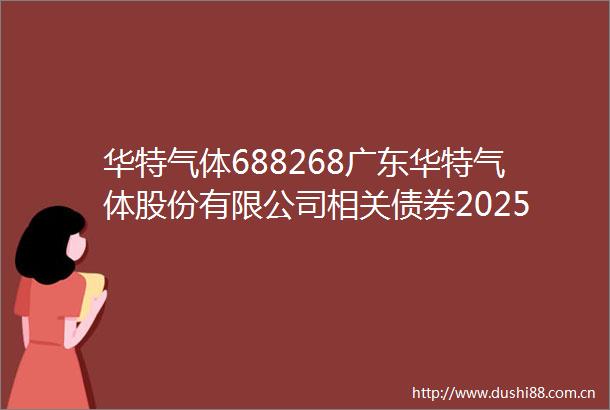 华特气体688268广东华特气体股份有限公司相关债券2025年跟踪评级报告