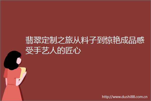 翡翠定制之旅从料子到惊艳成品感受手艺人的匠心