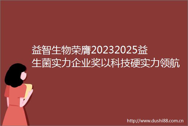 益智生物荣膺20232025益生菌实力企业奖以科技硬实力领航脑健康新赛道