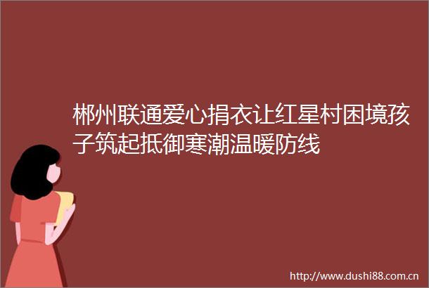 郴州联通爱心捐衣让红星村困境孩子筑起抵御寒潮温暖防线