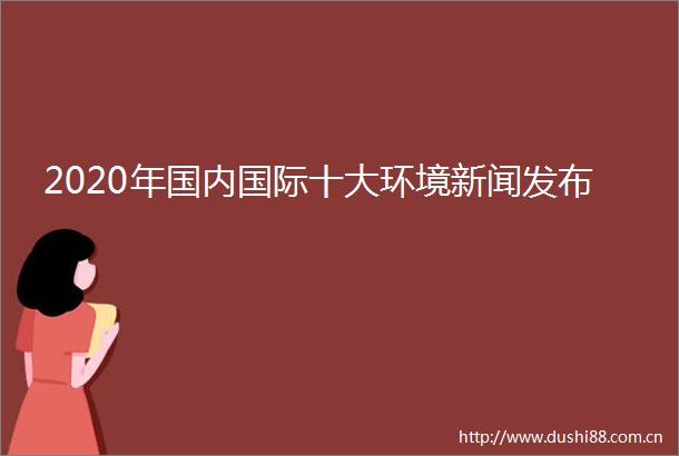2020年国内国际十大环境新闻发布
