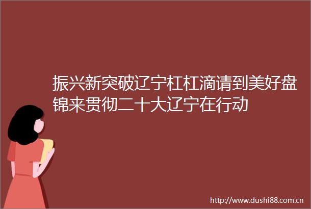 振兴新突破辽宁杠杠滴请到美好盘锦来贯彻二十大辽宁在行动