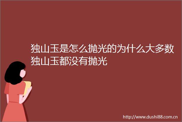 独山玉是怎么抛光的为什么大多数独山玉都没有抛光