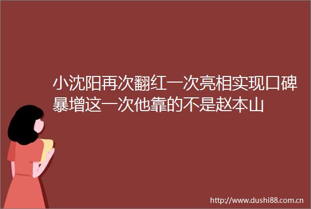 小沈阳再次翻红一次亮相实现口碑暴增这一次他靠的不是赵本山