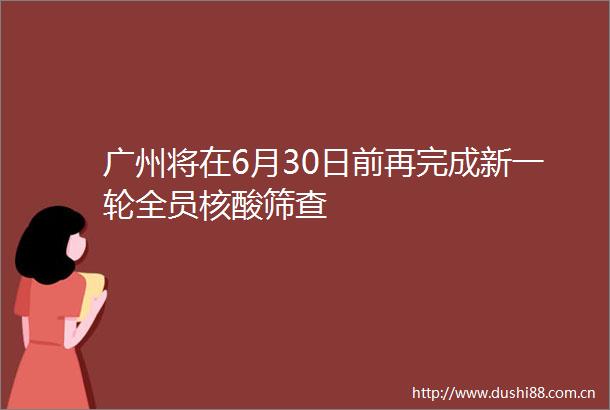 广州将在6月30日前再完成新一轮全员核酸筛查