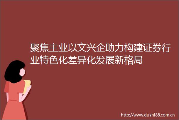 聚焦主业以文兴企助力构建证券行业特色化差异化发展新格局