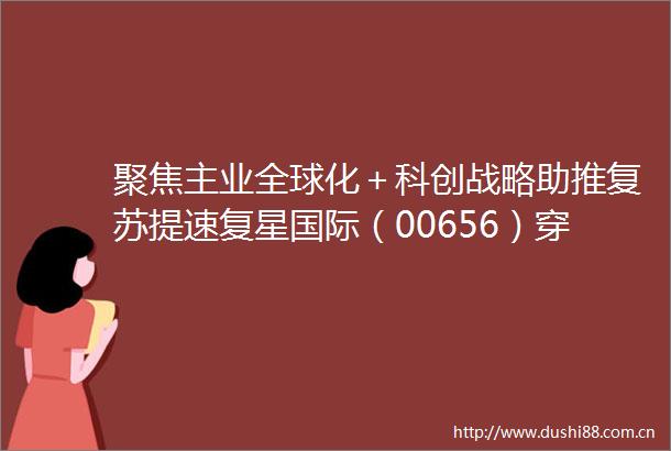 聚焦主业全球化＋科创战略助推复苏提速复星国际（00656）穿越风雨见彩虹