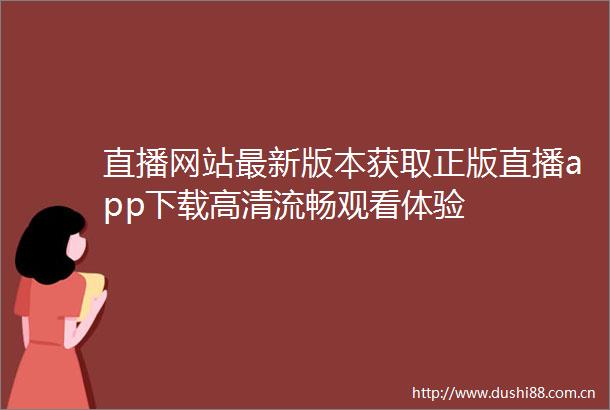 直播网站最新版本获取正版直播app下载高清流畅观看体验