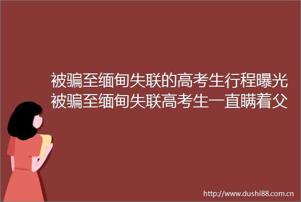 被至缅甸失联的高考生行程被至缅甸失联高考生一直瞒着父母