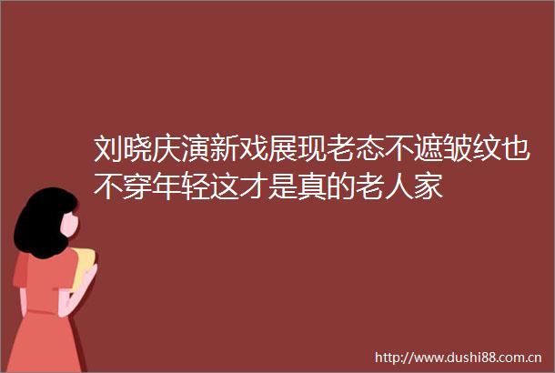 刘晓庆演新戏展现老态不遮皱纹也不穿年轻这才是真的老人家