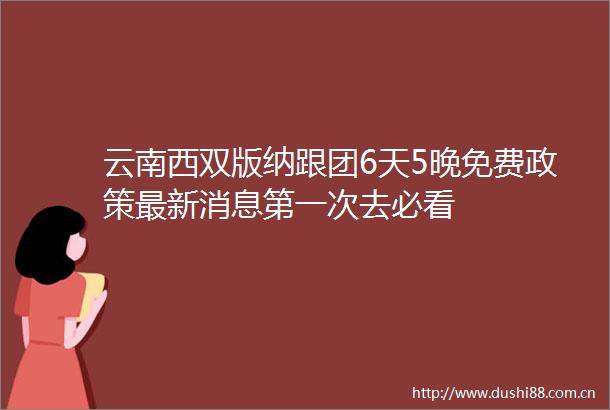 云南西双版纳跟团6天5晚免费政策最新消息第一次去必看