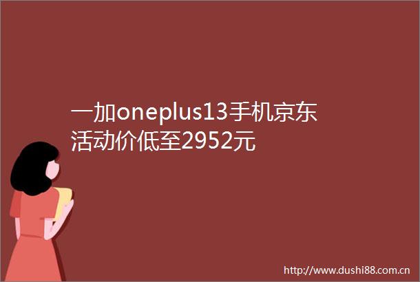 一加oneplus13手机京东活动价低至2952元