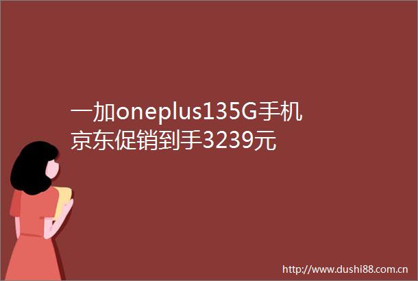 一加oneplus135G手机京东促销到手3239元