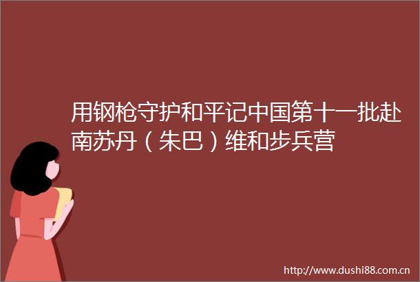 用钢守护和平记第十一批赴南苏丹（朱巴）维和步兵营