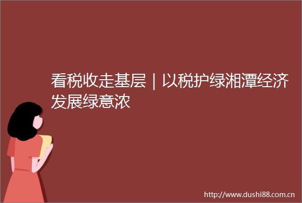 看税收走基层｜以税护绿湘潭经济发展绿意浓