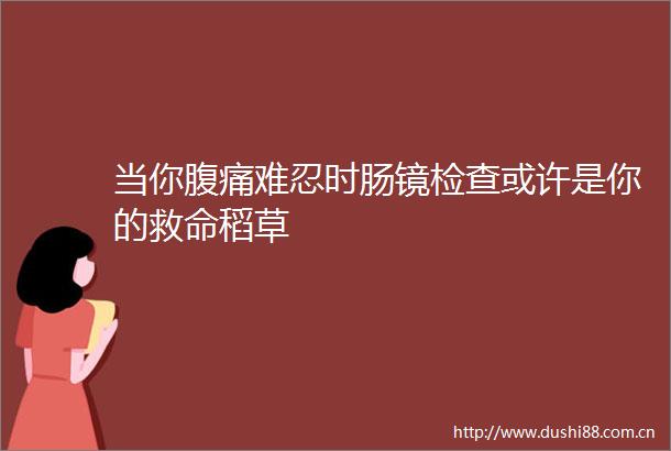 当你腹痛难忍时肠镜检查或许是你的救命稻草