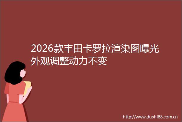 2026款丰田卡罗拉渲染图外观调整动力不变