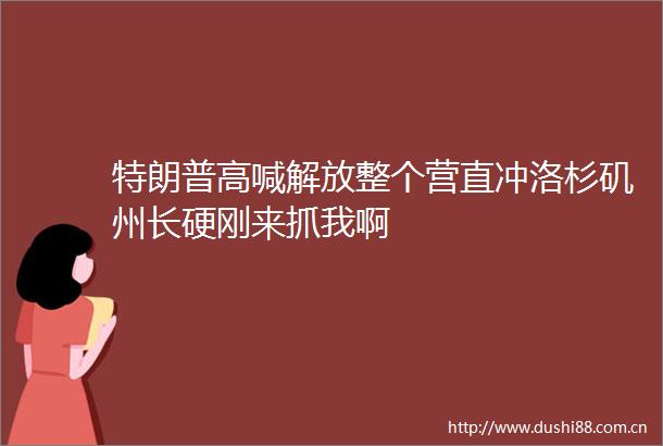 特朗普高喊解放整个营直冲洛杉矶州长硬刚来抓我啊