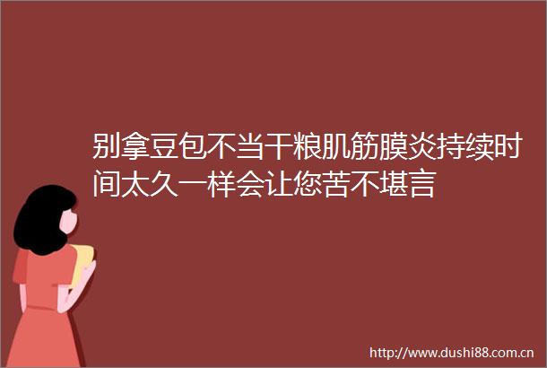 别拿豆包不当干粮肌筋膜炎持续时间太久一样会让您苦不堪言