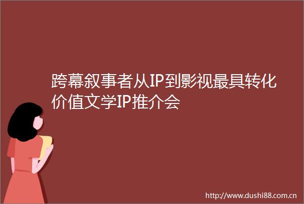 跨幕叙事者从IP到影视最具转化价值文学IP推介会