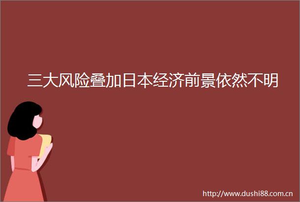 三大风险叠加经济前景依然不明
