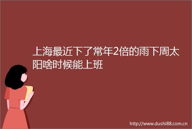 上海最近下了常年2倍的雨下周太阳啥时候能上班