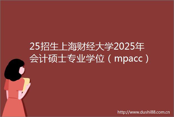 25招生上海财经大学2025年会计硕士专业学位（mpacc）会计与财务精英研究方向（非全日制）招生简章