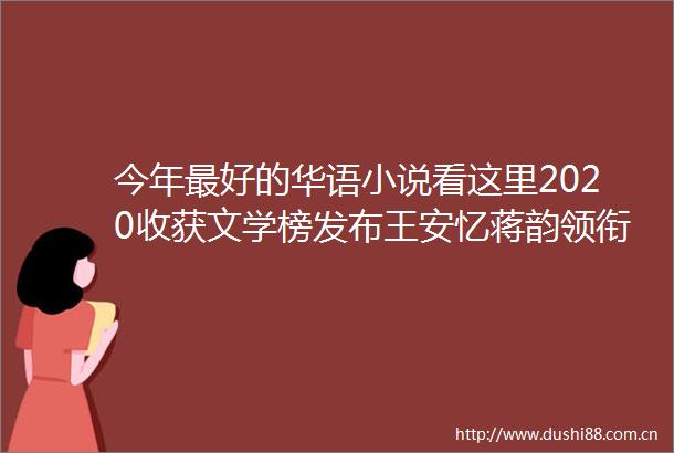 今年最好的华语小说看这里2020收获文学榜发布王安忆蒋韵领衔迟子建葛亮上榜