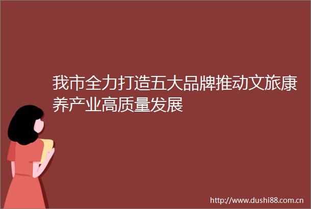 我市全力打造五大品牌推动文旅康养产业高质量发展