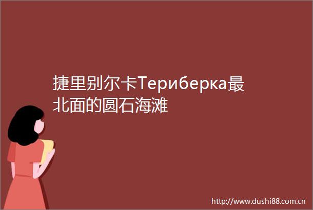 捷里别尔卡Териберка最北面的圆石海滩