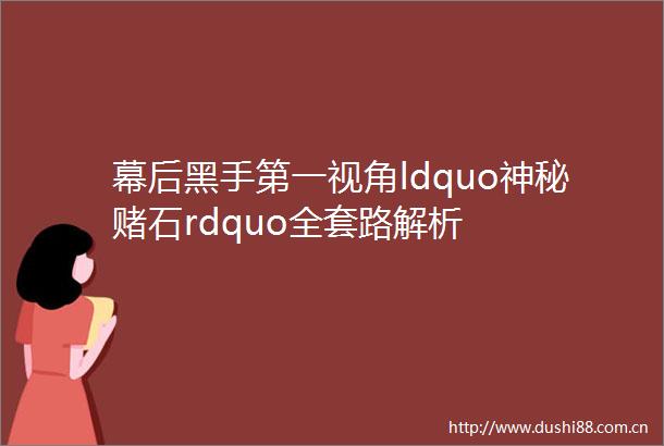 幕后黑手第一视角ldquo神秘赌石rdquo全套路解析