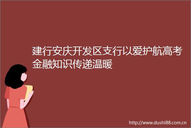 建行安庆开发区支行以爱护航高考金融知识传递温暖
