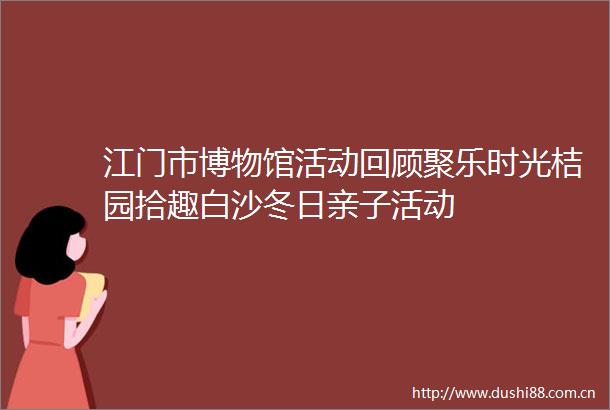 江门市博物馆活动回顾聚乐时光桔园拾趣白沙冬日亲子活动
