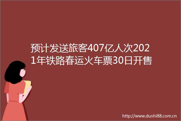 预计发送旅客407亿人次2021年铁路春运火车票30日开售