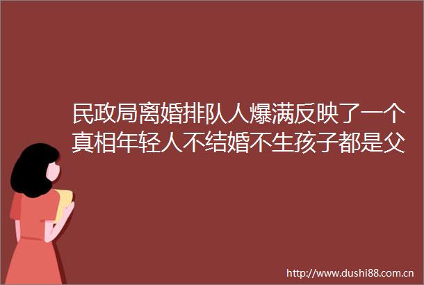 民离婚排队人爆满反映了一个真相年轻人不结婚不生孩子都是父母导致的