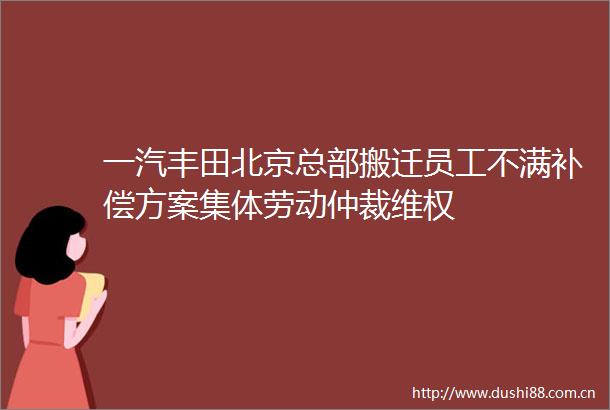 一汽丰田北京总部搬迁员工不满补偿方案集体劳动仲裁维权