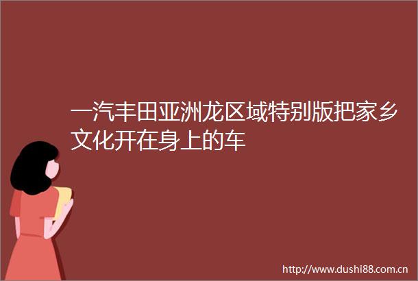 一汽丰田亚洲龙区域特别版把家乡文化开在身上的车